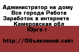 Администратор на дому  - Все города Работа » Заработок в интернете   . Кемеровская обл.,Юрга г.